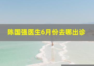 陈国强医生6月份去哪出诊