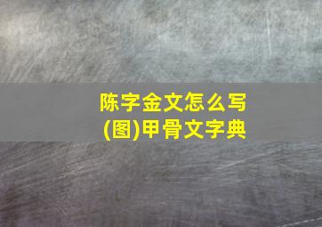 陈字金文怎么写(图)甲骨文字典