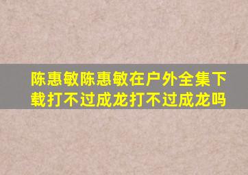 陈惠敏陈惠敏在户外全集下载打不过成龙打不过成龙吗