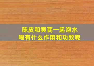 陈皮和黄芪一起泡水喝有什么作用和功效呢