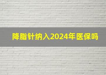 降脂针纳入2024年医保吗