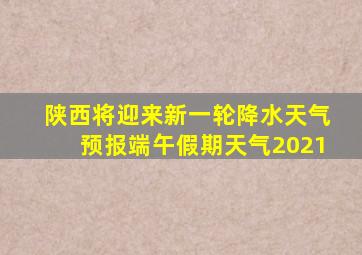 陕西将迎来新一轮降水天气预报端午假期天气2021