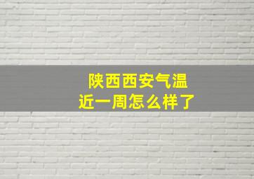 陕西西安气温近一周怎么样了