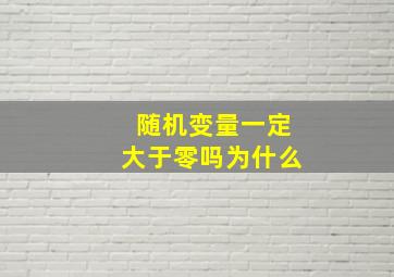 随机变量一定大于零吗为什么