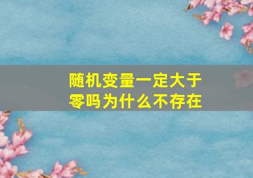 随机变量一定大于零吗为什么不存在