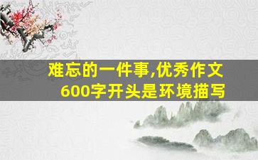 难忘的一件事,优秀作文600字开头是环境描写