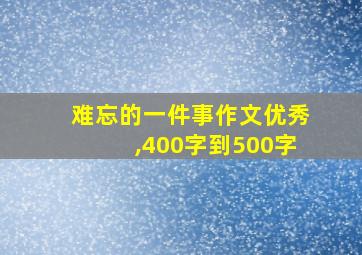 难忘的一件事作文优秀,400字到500字