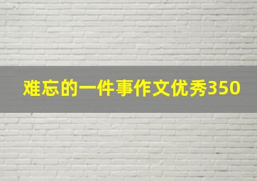 难忘的一件事作文优秀350