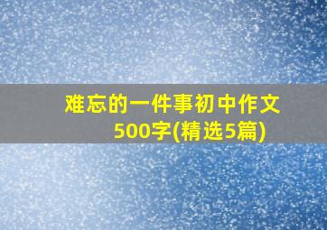 难忘的一件事初中作文500字(精选5篇)