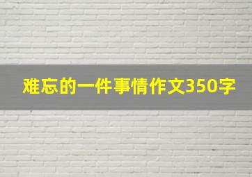 难忘的一件事情作文350字