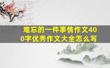 难忘的一件事情作文400字优秀作文大全怎么写