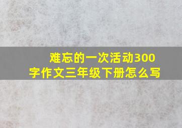 难忘的一次活动300字作文三年级下册怎么写