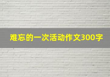 难忘的一次活动作文300字