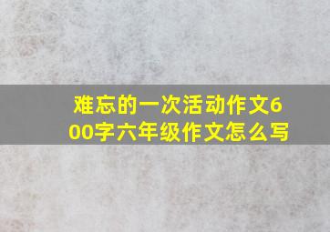 难忘的一次活动作文600字六年级作文怎么写