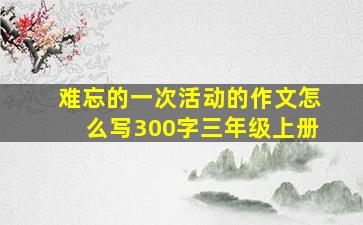 难忘的一次活动的作文怎么写300字三年级上册