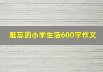 难忘的小学生活600字作文