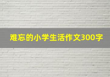 难忘的小学生活作文300字