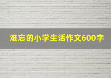 难忘的小学生活作文600字