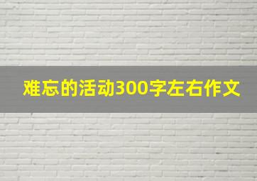 难忘的活动300字左右作文