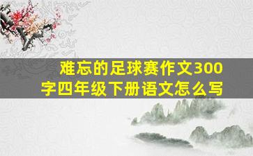 难忘的足球赛作文300字四年级下册语文怎么写