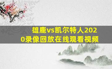 雄鹿vs凯尔特人2020录像回放在线观看视频