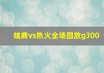 雄鹿vs热火全场回放g300