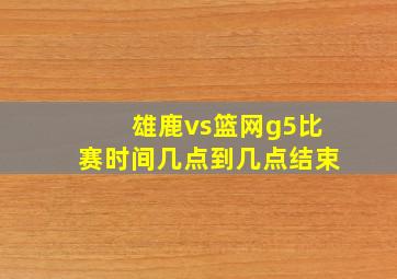 雄鹿vs篮网g5比赛时间几点到几点结束