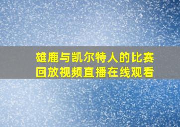 雄鹿与凯尔特人的比赛回放视频直播在线观看