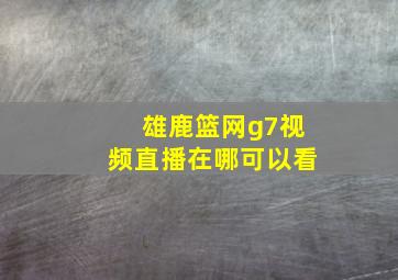 雄鹿篮网g7视频直播在哪可以看