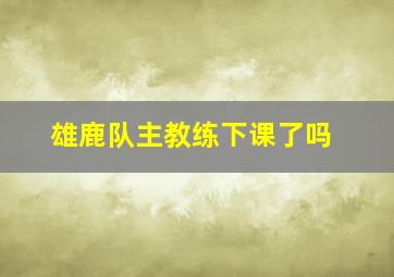 雄鹿队主教练下课了吗