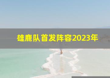 雄鹿队首发阵容2023年