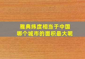 雅典纬度相当于中国哪个城市的面积最大呢