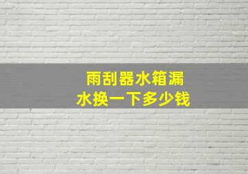 雨刮器水箱漏水换一下多少钱