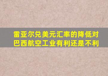 雷亚尔兑美元汇率的降低对巴西航空工业有利还是不利