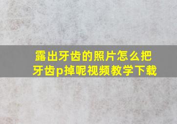 露出牙齿的照片怎么把牙齿p掉呢视频教学下载