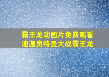 霸王龙动画片免费观看迪迦奥特曼大战霸王龙