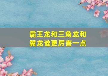 霸王龙和三角龙和翼龙谁更厉害一点