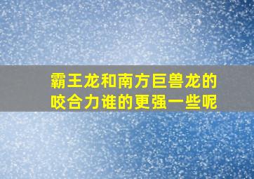 霸王龙和南方巨兽龙的咬合力谁的更强一些呢