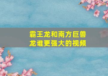 霸王龙和南方巨兽龙谁更强大的视频