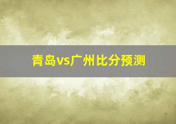 青岛vs广州比分预测