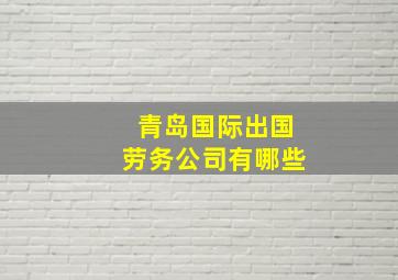 青岛国际出国劳务公司有哪些