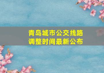 青岛城市公交线路调整时间最新公布