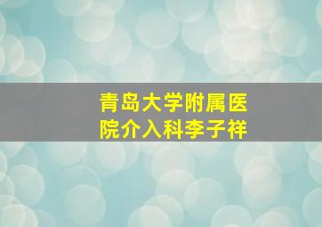 青岛大学附属医院介入科李子祥