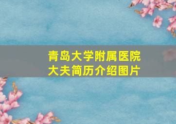 青岛大学附属医院大夫简历介绍图片