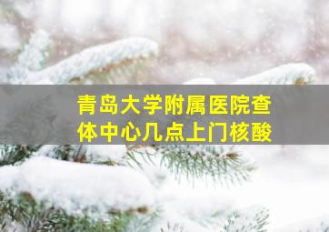 青岛大学附属医院查体中心几点上门核酸