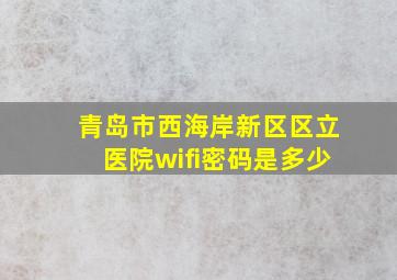 青岛市西海岸新区区立医院wifi密码是多少