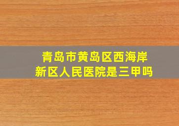 青岛市黄岛区西海岸新区人民医院是三甲吗