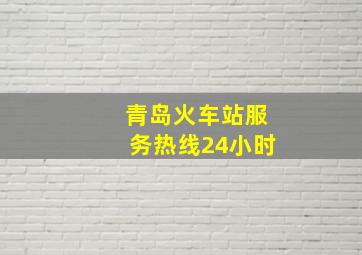 青岛火车站服务热线24小时