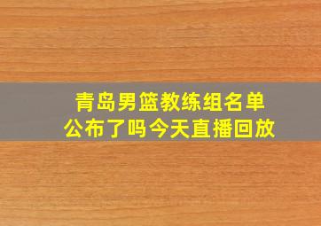 青岛男篮教练组名单公布了吗今天直播回放