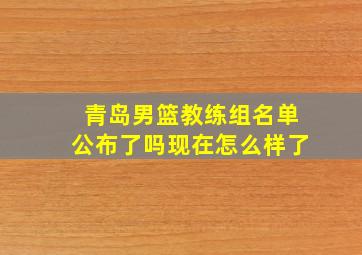 青岛男篮教练组名单公布了吗现在怎么样了